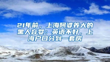 21年前，上海阿婆養(yǎng)大的黑人棄嬰：英語不好，上海戶口分到一套房