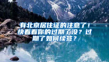 有北京居住證的注意了！快看看你的過期了沒？過期了如何續(xù)簽？