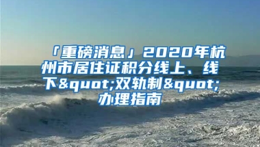 「重磅消息」2020年杭州市居住證積分線上、線下"雙軌制"辦理指南