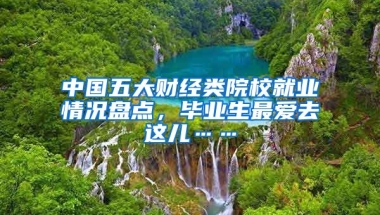 中國五大財經(jīng)類院校就業(yè)情況盤點，畢業(yè)生最愛去這兒……