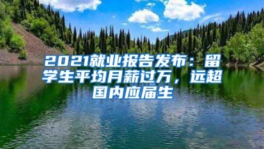 2021就業(yè)報(bào)告發(fā)布：留學(xué)生平均月薪過萬，遠(yuǎn)超國內(nèi)應(yīng)屆生