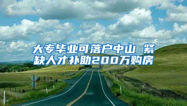 大專畢業(yè)可落戶中山 緊缺人才補(bǔ)助200萬購房