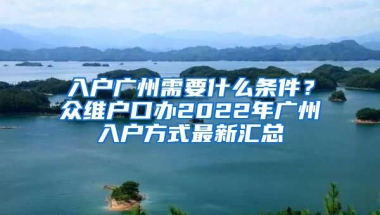 入戶廣州需要什么條件？眾維戶口辦2022年廣州入戶方式最新匯總