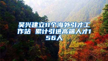 吳興建立11個海外引才工作站 累計(jì)引進(jìn)高端人才156人