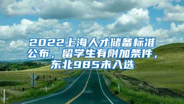 2022上海人才儲(chǔ)備標(biāo)準(zhǔn)公布，留學(xué)生有附加條件，東北985未入選