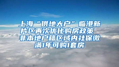 上?！肮┑卮髴簟迸R港新片區(qū)再次優(yōu)化購房政策 非本地戶籍區(qū)域內社保繳滿1年可購1套房