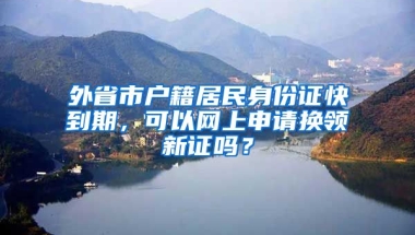 外省市戶籍居民身份證快到期，可以網(wǎng)上申請(qǐng)換領(lǐng)新證嗎？