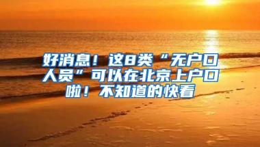 好消息！這8類“無戶口人員”可以在北京上戶口啦！不知道的快看