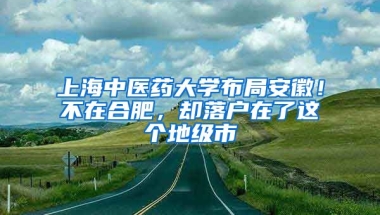 上海中醫(yī)藥大學(xué)布局安徽！不在合肥，卻落戶在了這個(gè)地級(jí)市