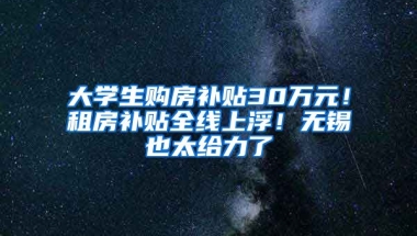 大學(xué)生購(gòu)房補(bǔ)貼30萬(wàn)元！租房補(bǔ)貼全線上??！無(wú)錫也太給力了