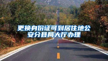 更換身份證可到居住地公安分縣局大廳辦理