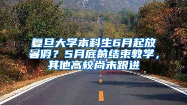 復(fù)旦大學(xué)本科生6月起放暑假？5月底前結(jié)束教學(xué)，其他高校尚未跟進(jìn)