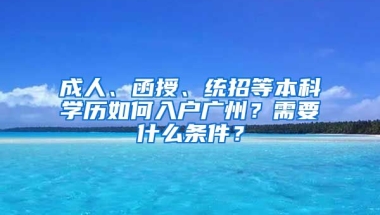 成人、函授、統(tǒng)招等本科學(xué)歷如何入戶廣州？需要什么條件？