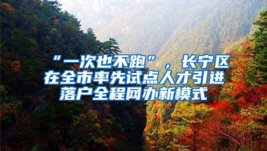 “一次也不跑”，長(zhǎng)寧區(qū)在全市率先試點(diǎn)人才引進(jìn)落戶全程網(wǎng)辦新模式