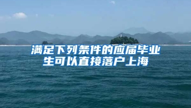 滿足下列條件的應屆畢業(yè)生可以直接落戶上海