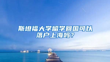 斯坦福大學(xué)留學(xué)回國可以落戶上海嗎？