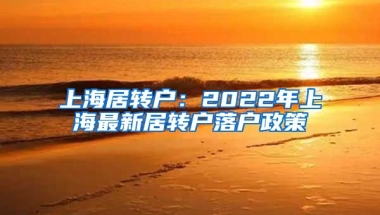 上海居轉(zhuǎn)戶(hù)：2022年上海最新居轉(zhuǎn)戶(hù)落戶(hù)政策