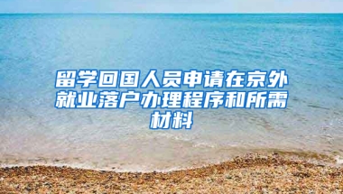 留學(xué)回國人員申請在京外就業(yè)落戶辦理程序和所需材料