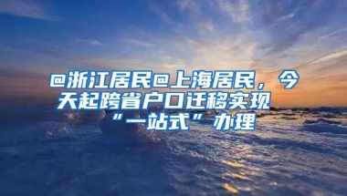 @浙江居民@上海居民，今天起跨省戶口遷移實現(xiàn)“一站式”辦理