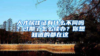 人才居住證有什么不同嗎？過期了怎么續(xù)辦？你想知道的都在這