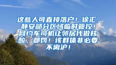 這些人可直接落戶！徐匯、靜安部分區(qū)域臨時管控！網(wǎng)約車司機讓鄰居代做核酸，都罰！該群體非必要不離滬！