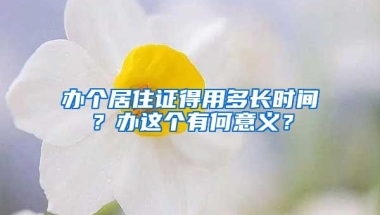 辦個居住證得用多長時間？辦這個有何意義？