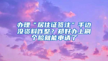 辦理“居住證簽注”手邊沒資料咋整？鄭好辦上刷個臉就能申請了