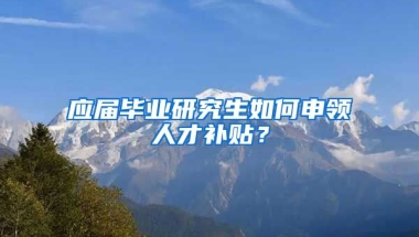 應屆畢業(yè)研究生如何申領人才補貼？