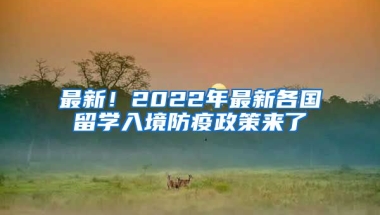 最新！2022年最新各國(guó)留學(xué)入境防疫政策來(lái)了