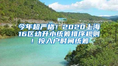 今年超嚴(yán)格！2020上海16區(qū)幼升小統(tǒng)籌排序規(guī)則！按入戶時間統(tǒng)籌