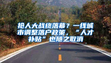 搶人大戰(zhàn)終落幕？一線城市調(diào)整落戶政策，“人才補貼”也隨之取消