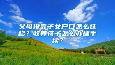 父母投靠子女戶口怎么遷移？收養(yǎng)孩子怎么辦理手續(xù)？