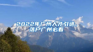 2022年廣州人才引進，落戶廣州必看