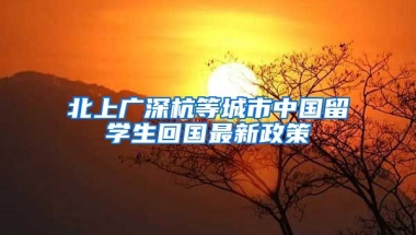 北上廣深杭等城市中國留學(xué)生回國最新政策