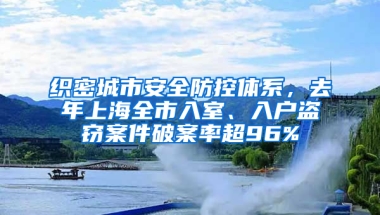 織密城市安全防控體系，去年上海全市入室、入戶盜竊案件破案率超96%