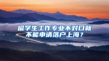 留學(xué)生工作專(zhuān)業(yè)不對(duì)口就不能申請(qǐng)落戶上海？