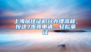 上海居住證積分辦理流程，按這7步驟申請，輕松拿證