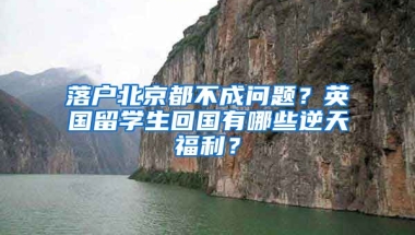 落戶北京都不成問題？英國留學(xué)生回國有哪些逆天福利？