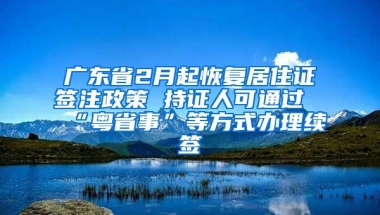 廣東省2月起恢復(fù)居住證簽注政策 持證人可通過(guò)“粵省事”等方式辦理續(xù)簽