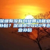 深圳有沒(méi)有創(chuàng)業(yè)帶動(dòng)就業(yè)補(bǔ)貼？深圳市2022年創(chuàng)業(yè)補(bǔ)貼