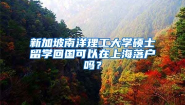 新加坡南洋理工大學(xué)碩士留學(xué)回國可以在上海落戶嗎？