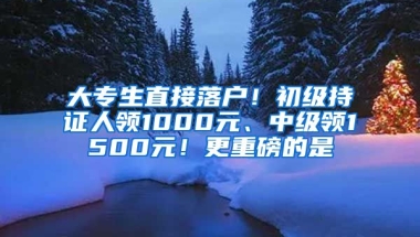 大專生直接落戶！初級持證人領(lǐng)1000元、中級領(lǐng)1500元！更重磅的是