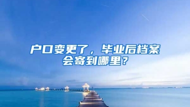 戶口變更了，畢業(yè)后檔案會寄到哪里？