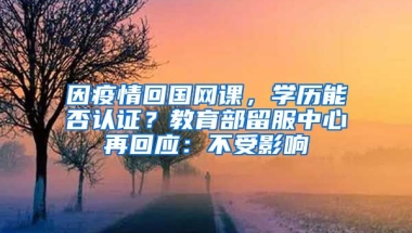 因疫情回國網(wǎng)課，學(xué)歷能否認(rèn)證？教育部留服中心再回應(yīng)：不受影響