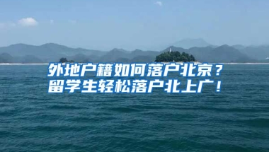 外地戶籍如何落戶北京？留學(xué)生輕松落戶北上廣！