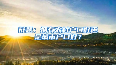 辯題：擁有農(nóng)村戶口好還是城市戶口好？