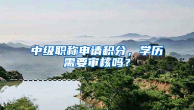 中級職稱申請積分，學(xué)歷需要審核嗎？