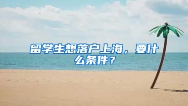 留學生想落戶上海，要什么條件？