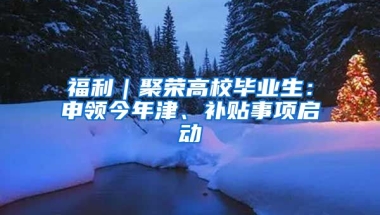 福利｜聚榮高校畢業(yè)生：申領(lǐng)今年津、補(bǔ)貼事項(xiàng)啟動