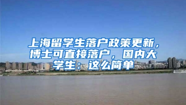 上海留學(xué)生落戶政策更新，博士可直接落戶，國內(nèi)大學(xué)生：這么簡單